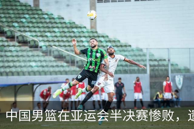 中国男篮在亚运会半决赛惨败，遗憾无缘决赛！