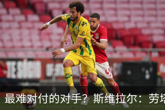 最难对付的对手？斯维拉尔：劳塔罗太难读懂了，图拉姆的速度太快